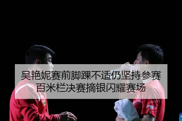 吴艳妮赛前脚踝不适仍坚持参赛 百米栏决赛摘银闪耀赛场